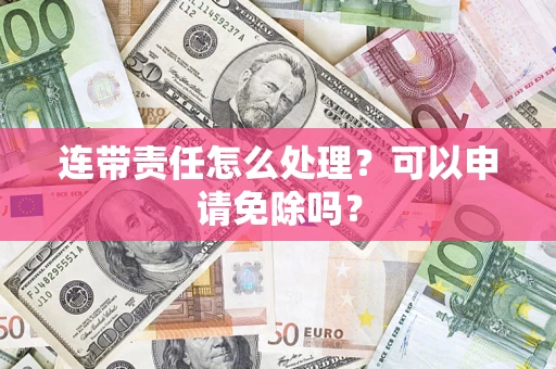 武汉连带责任怎么处理？可以申请免除吗？