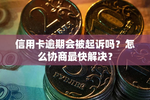 武汉信用卡逾期会被起诉吗？怎么协商最快解决？