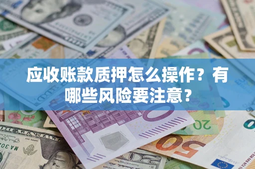 武汉应收账款质押怎么操作？有哪些风险要注意？