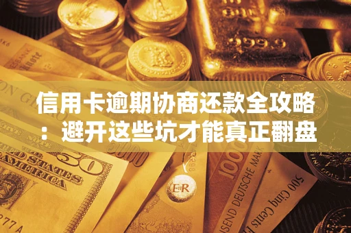 武汉信用卡逾期协商还款全攻略：避开这些坑才能真正翻盘